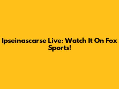 Ipseinascarse Live: Watch It On Fox Sports!