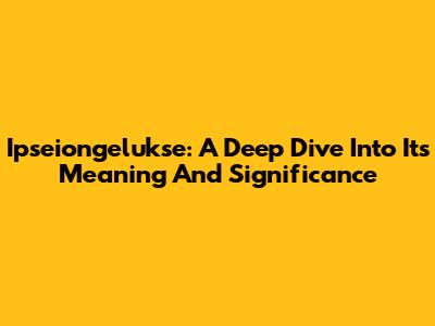 Ipseiongelukse: A Deep Dive Into Its Meaning And Significance