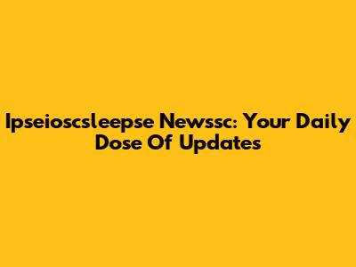 Ipseioscsleepse Newssc: Your Daily Dose Of Updates