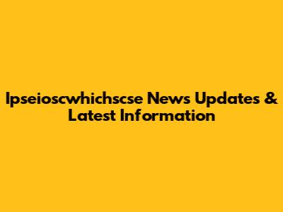 Ipseioscwhichscse News Updates & Latest Information