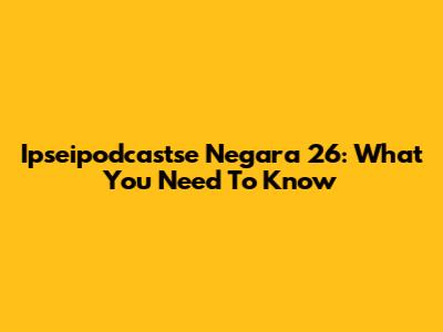 Ipseipodcastse Negara 26: What You Need To Know