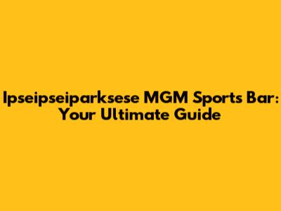 Ipseipseiparksese MGM Sports Bar: Your Ultimate Guide