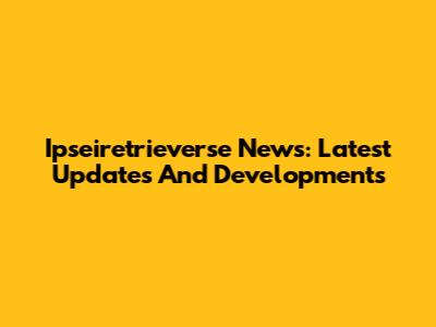 Ipseiretrieverse News: Latest Updates And Developments