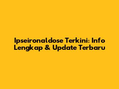 Ipseironaldose Terkini: Info Lengkap & Update Terbaru