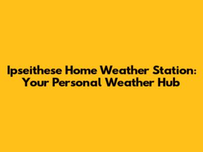 Ipseithese Home Weather Station: Your Personal Weather Hub
