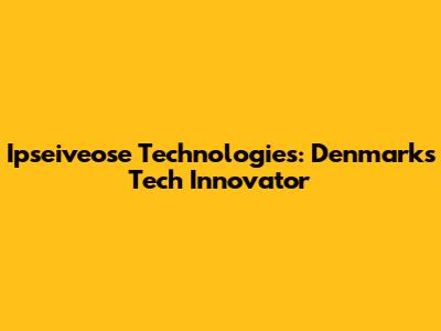 Ipseiveose Technologies: Denmark's Tech Innovator