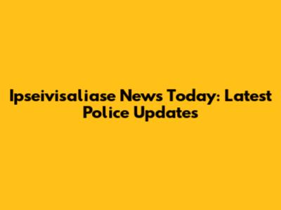Ipseivisaliase News Today: Latest Police Updates