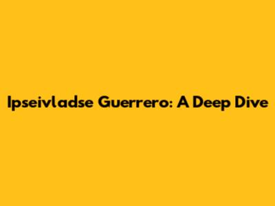 Ipseivladse Guerrero: A Deep Dive