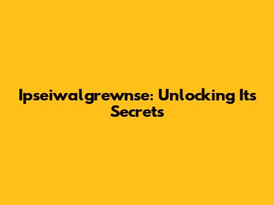Ipseiwalgrewnse: Unlocking Its Secrets
