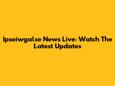 Ipseiwgalse News Live: Watch The Latest Updates