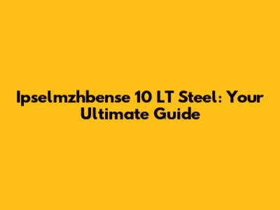 Ipselmzhbense 10 LT Steel: Your Ultimate Guide