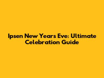 Ipsen New Year's Eve: Ultimate Celebration Guide