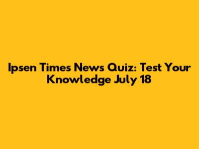 Ipsen Times News Quiz: Test Your Knowledge July 18