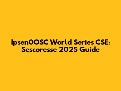 Ipsen0OSC World Series CSE: Sescoresse 2025 Guide