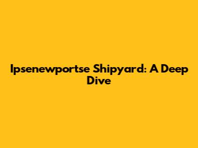 Ipsenewportse Shipyard: A Deep Dive
