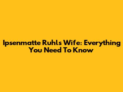 Ipsenmatte Ruhl's Wife: Everything You Need To Know