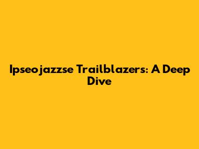 Ipseojazzse Trailblazers: A Deep Dive