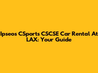 Ipseos CSports CSCSE Car Rental At LAX: Your Guide