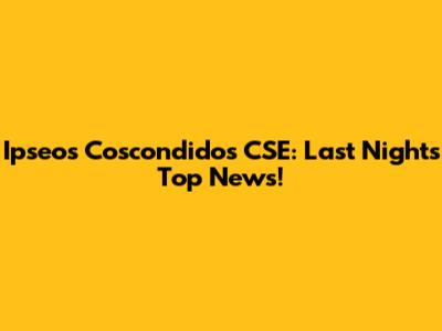 Ipseos Coscondidos CSE: Last Night's Top News!