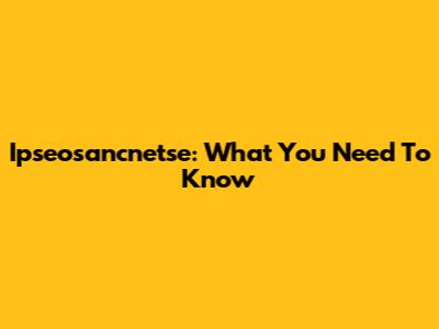 Ipseosancnetse: What You Need To Know