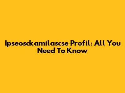 Ipseosckamilascse Profil: All You Need To Know