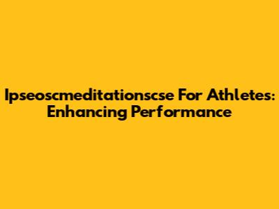 Ipseoscmeditationscse For Athletes: Enhancing Performance