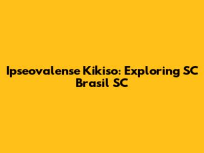 Ipseovalense Kikiso: Exploring SC Brasil SC