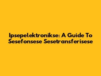 Ipsepelektronikse: A Guide To Sesefonsese Sesetransferisese