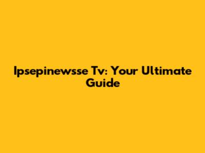 Ipsepinewsse Tv: Your Ultimate Guide