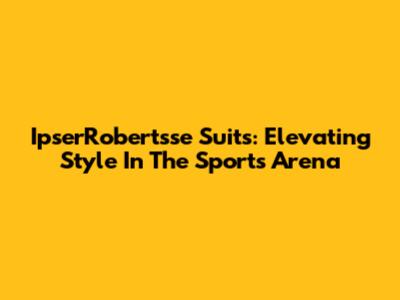 IpserRobertsse Suits: Elevating Style In The Sports Arena