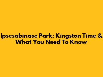 Ipsesabinase Park: Kingston Time & What You Need To Know