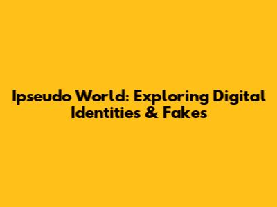 Ipseudo World: Exploring Digital Identities & Fakes