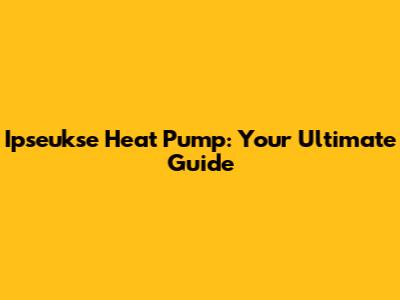 Ipseukse Heat Pump: Your Ultimate Guide