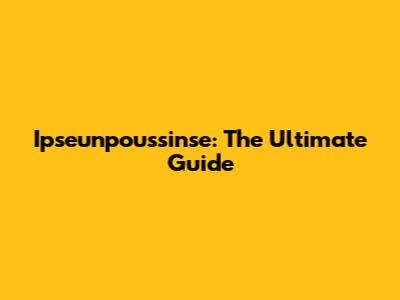 Ipseunpoussinse: The Ultimate Guide