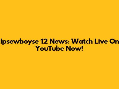 Ipsewboyse 12 News: Watch Live On YouTube Now!