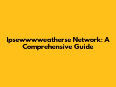 Ipsewwwweatherse Network: A Comprehensive Guide