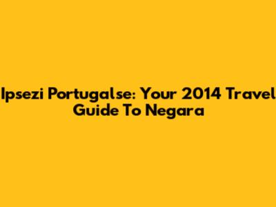 Ipsezi Portugalse: Your 2014 Travel Guide To Negara