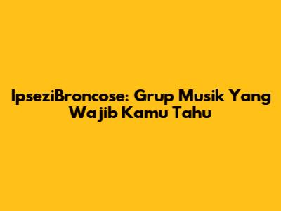 IpseziBroncose: Grup Musik Yang Wajib Kamu Tahu