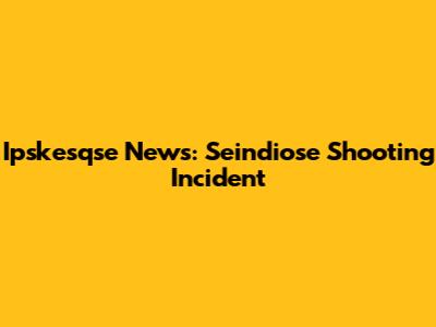 Ipskesqse News: Seindiose Shooting Incident