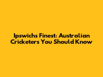 Ipswich's Finest: Australian Cricketers You Should Know