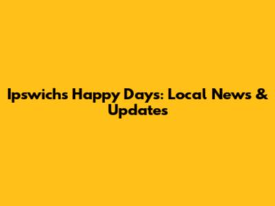 Ipswich's Happy Days: Local News & Updates