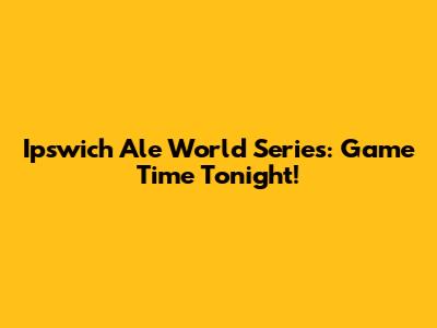 Ipswich Ale World Series: Game Time Tonight!