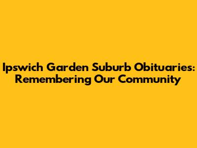 Ipswich Garden Suburb Obituaries: Remembering Our Community