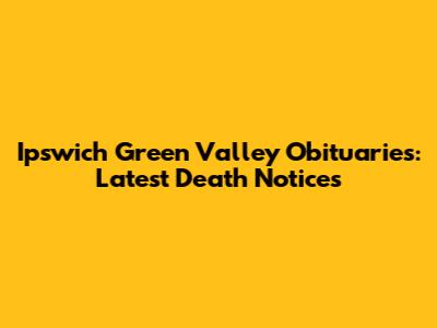 Ipswich Green Valley Obituaries: Latest Death Notices