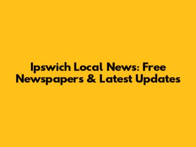 Ipswich Local News: Free Newspapers & Latest Updates