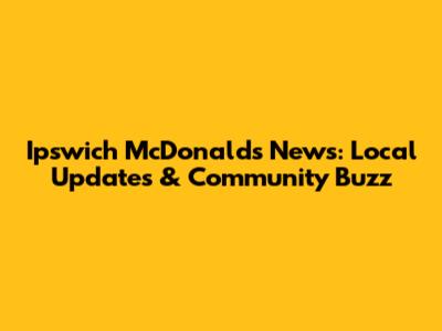 Ipswich McDonald's News: Local Updates & Community Buzz