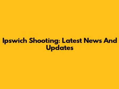 Ipswich Shooting: Latest News And Updates