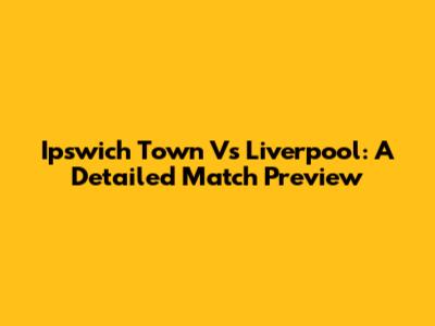 Ipswich Town Vs Liverpool: A Detailed Match Preview
