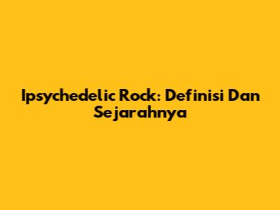 Ipsychedelic Rock: Definisi Dan Sejarahnya