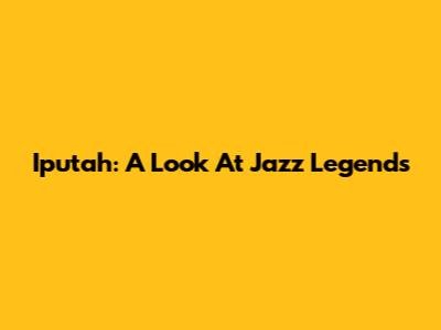 Iputah: A Look At Jazz Legends